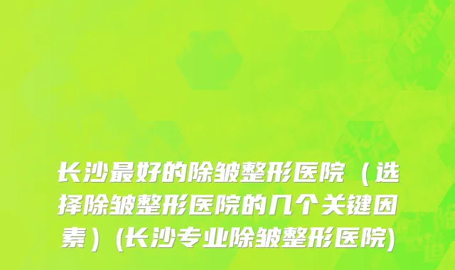 长沙最好的除皱整形医院（选择除皱整形医院的几个关键因素）(长沙专业除皱整形医院)