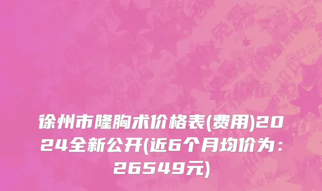 徐州市隆胸术价格表(费用)2024全新公开(近6个月均价为：26549元)