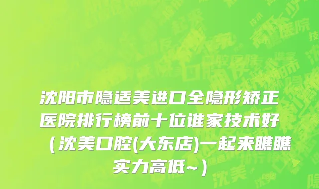 沈阳市隐适美进口全隐形矫正医院排行榜前十位谁家技术好（沈美口腔(大东店)一起来瞧瞧实力高低~）
