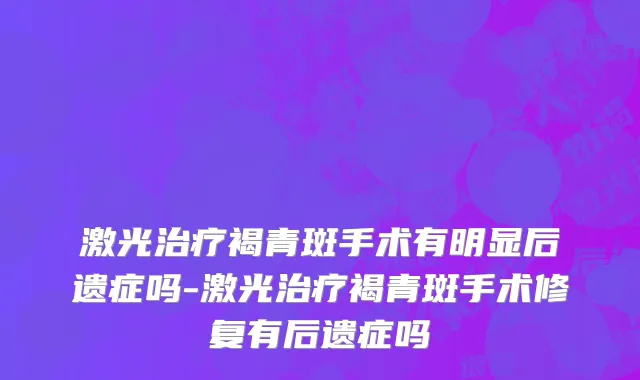 激光治疗褐青斑手术有明显后遗症吗-激光治疗褐青斑手术修复有后遗症吗