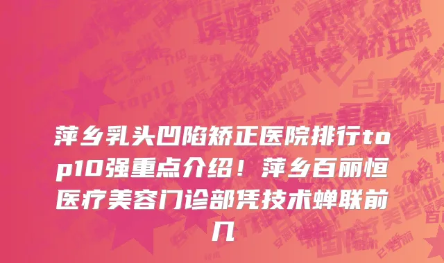 萍乡乳头凹陷矫正医院排行top10强重点介绍!萍乡百丽恒医疗美容门诊部凭技术蝉联前几