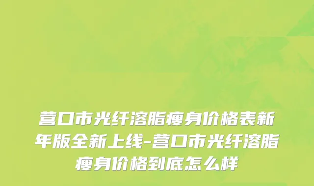 营口市光纤溶脂瘦身价格表新年版全新上线-营口市光纤溶脂瘦身价格到底怎么样