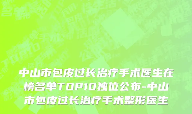 中山市包皮过长治疗手术医生在榜名单TOP10独位公布-中山市包皮过长治疗手术整形医生