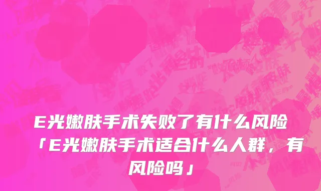 E光嫩肤手术失败了有什么风险「E光嫩肤手术适合什么人群，有风险吗」