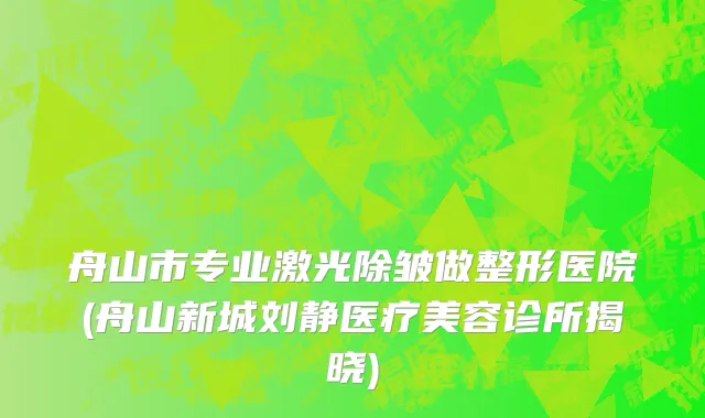 舟山市专业激光除皱做整形医院(舟山新城刘静医疗美容诊所揭晓)