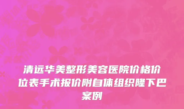 清远华美整形美容医院价格价位表手术报价附自体组织隆下巴案例