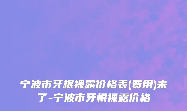 宁波市牙根裸露价格表(费用)来了-宁波市牙根裸露价格