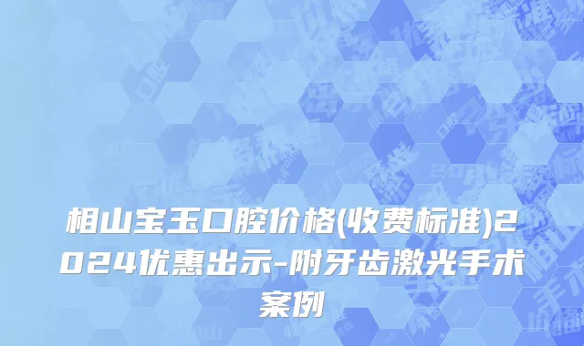 相山宝玉口腔价格(收费标准)2024优惠出示-附牙齿激光手术案例