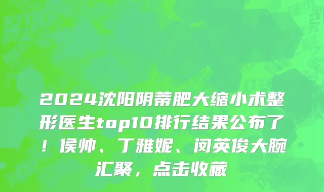 2024沈阳阴蒂肥大缩小术整形医生top10排行结果公布了!侯帅、丁雅妮、闵英俊大腕汇聚,点击收藏