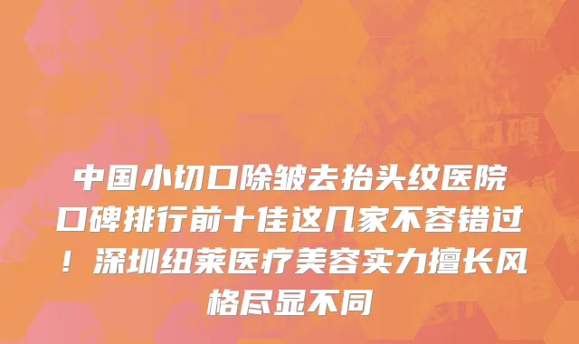 中国小切口除皱去抬头纹医院口碑排行前十佳这几家不容错过!深圳纽莱医疗美容实力擅长风格尽显不同