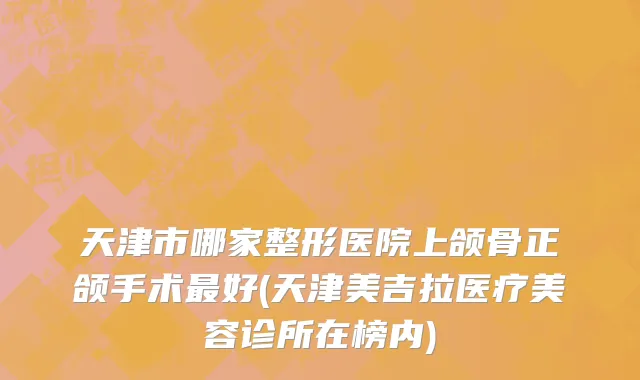 天津市哪家整形医院上颌骨正颌手术最好(天津美吉拉医疗美容诊所在榜内)
