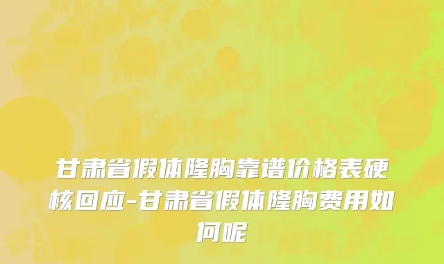 甘肃省假体隆胸靠谱价格表硬核回应-甘肃省假体隆胸费用如何呢