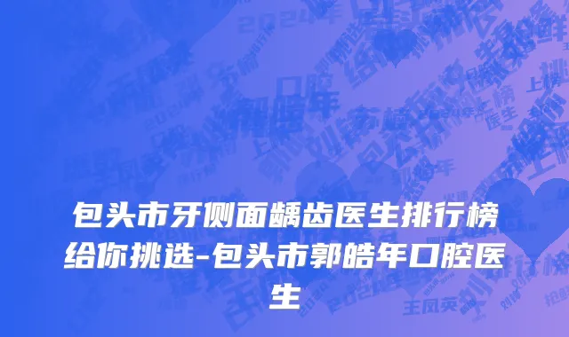 包头市牙侧面龋齿医生排行榜给你挑选-包头市郭皓年口腔医生