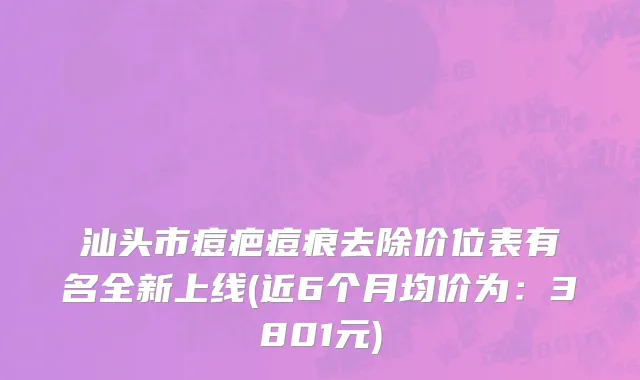 汕头市痘疤痘痕去除价位表有名全新上线(近6个月均价为：3801元)