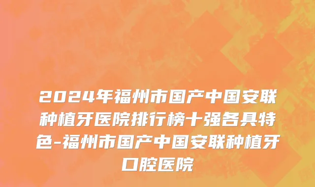 2024年福州市国产中国安联种植牙医院排行榜十强各具特色-福州市国产中国安联种植牙口腔医院