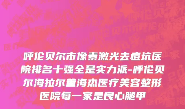 呼伦贝尔市像素激光去痘坑医院排名十强全是实力派-呼伦贝尔海拉尔董海杰医疗美容整形医院每一家是良心腿甲