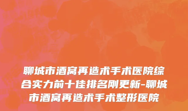 聊城市酒窝再造术手术医院综合实力前十佳排名刚更新-聊城市酒窝再造术手术整形医院
