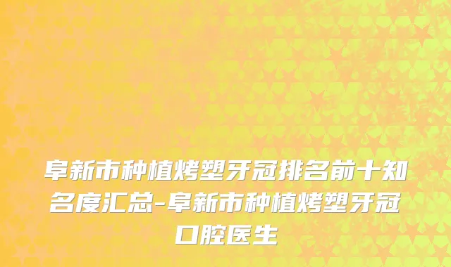 阜新市种植烤塑牙冠排名前十知名度汇总-阜新市种植烤塑牙冠口腔医生