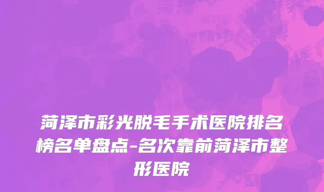菏泽市彩光脱毛手术医院排名榜名单盘点-名次靠前菏泽市整形医院