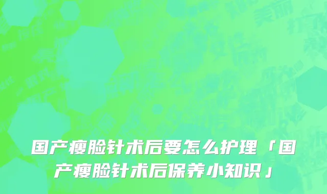 国产瘦脸针术后要怎么护理「国产瘦脸针术后保养小知识」