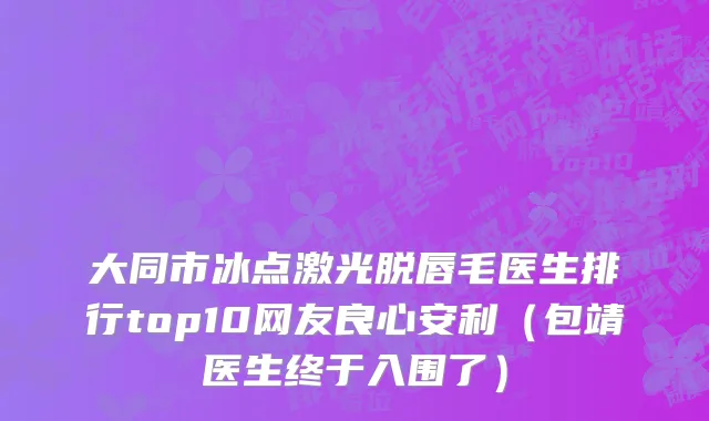 大同市冰点激光脱唇毛医生排行top10网友良心安利（包靖医生终于入围了）