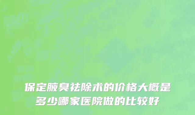 保定腋臭祛除术的价格大概是多少哪家医院做的比较好