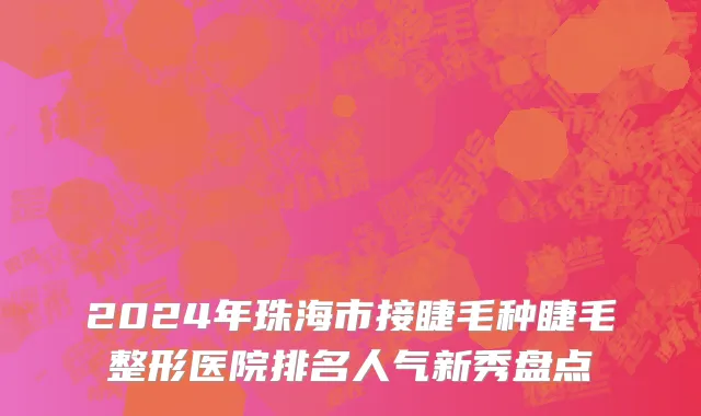 2024年珠海市接睫毛种睫毛整形医院排名人气新秀盘点