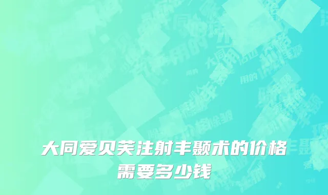 大同爱贝芙注射丰颞术的价格需要多少钱