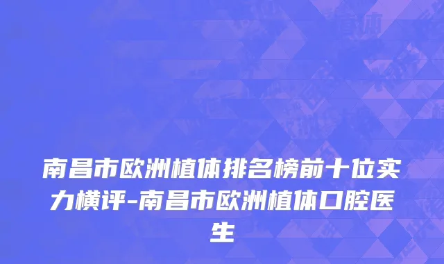 南昌市欧洲植体排名榜前十位实力横评-南昌市欧洲植体口腔医生
