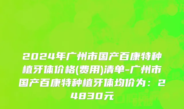 2024年广州市国产百康特种植牙体价格(费用)清单-广州市国产百康特种植牙体均价为：24830元