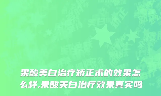 果酸美白治疗矫正术的效果怎么样,果酸美白治疗效果真实吗