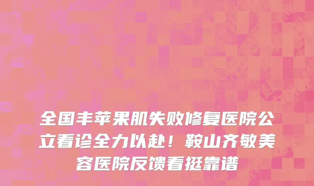 全国丰苹果肌失败修复医院公立看诊全力以赴!鞍山齐敏美容医院反馈看挺靠谱