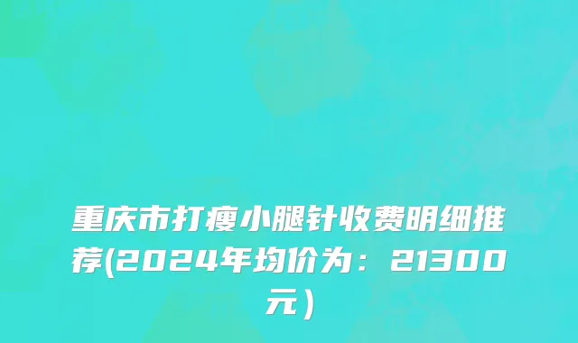 重庆市打瘦小腿针收费明细推荐(2024年均价为：21300元）