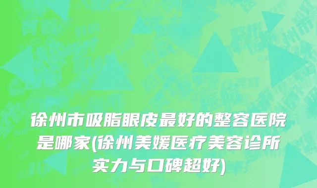 徐州市吸脂眼皮最好的整容医院是哪家(徐州美媛医疗美容诊所实力与口碑超好)