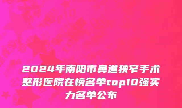 2024年南阳市鼻道狭窄手术整形医院在榜名单top10强实力名单公布