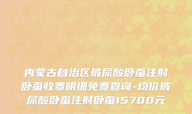 内蒙古自治区玻尿酸卧蚕注射卧蚕收费明细免费查询-均价玻尿酸卧蚕注射卧蚕15700元