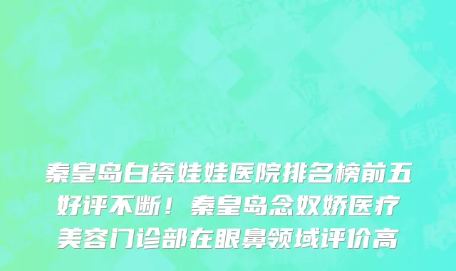秦皇岛白瓷娃娃医院排名榜前五好评不断！秦皇岛念奴娇医疗美容门诊部在眼鼻领域评价高