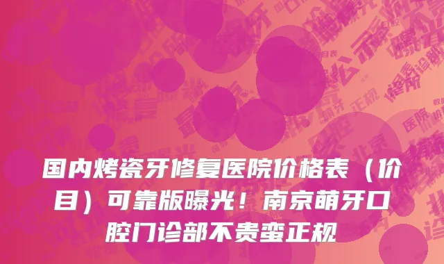 国内烤瓷牙修复医院价格表（价目）可靠版曝光！南京萌牙口腔门诊部不贵蛮正规