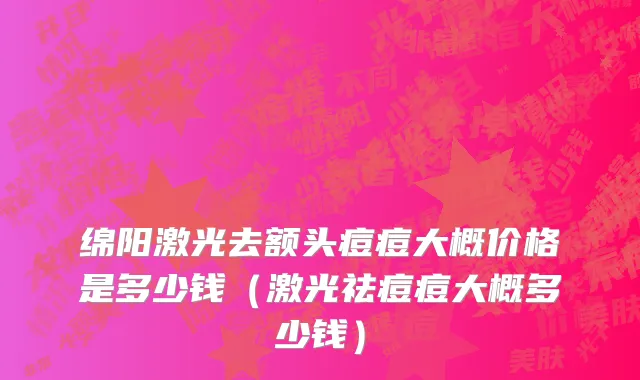 绵阳激光去额头痘痘大概价格是多少钱（激光祛痘痘大概多少钱）