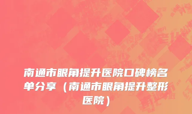 南通市眼角提升医院口碑榜名单分享（南通市眼角提升整形医院）
