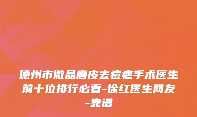 德州市微晶磨皮去痘疤手术医生前十位排行必看-徐红医生网友-靠谱