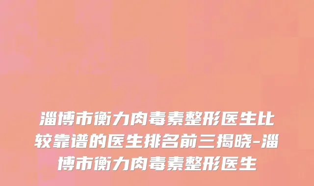 淄博市衡力肉毒素整形医生比较靠谱的医生排名前三揭晓-淄博市衡力肉毒素整形医生
