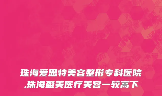 珠海爱思特美容整形专科医院,珠海盈美医疗美容一较高下