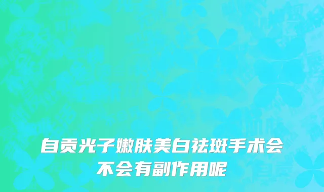 自贡光子嫩肤美白祛斑手术会不会有副作用呢