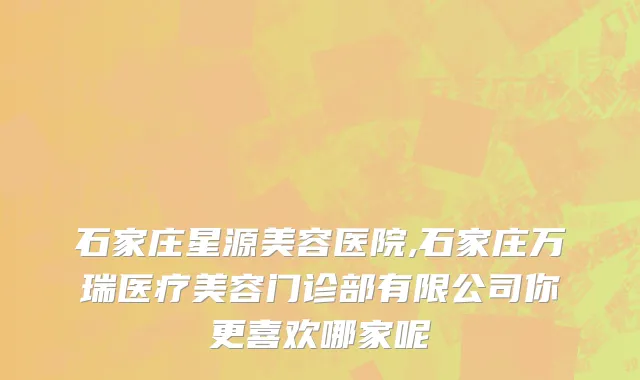 石家庄星源美容医院,石家庄万瑞医疗美容门诊部有限公司你更喜欢哪家呢