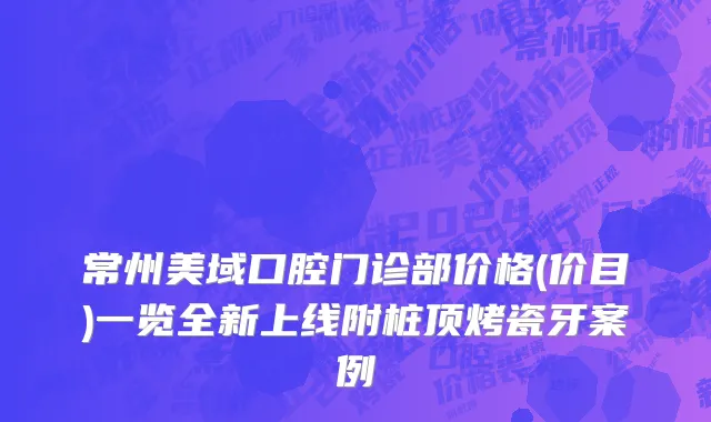 常州美域口腔门诊部价格(价目)一览全新上线附桩顶烤瓷牙案例