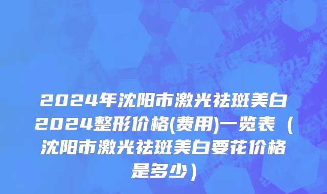 2024年沈阳市激光祛斑美白2024整形价格(费用)一览表（沈阳市激光祛斑美白要花价格是多少）