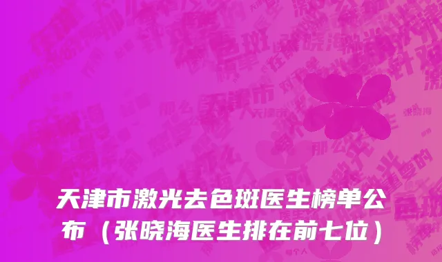 天津市激光去色斑医生榜单公布（张晓海医生排在前七位）