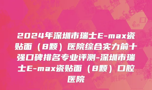 2024年深圳市瑞士E-max瓷贴面（8颗）医院综合实力前十强口碑排名专业评测-深圳市瑞士E-max瓷贴面（8颗）口腔医院