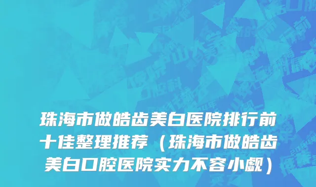 珠海市做皓齿美白医院排行前十佳整理推荐（珠海市做皓齿美白口腔医院实力不容小觑）